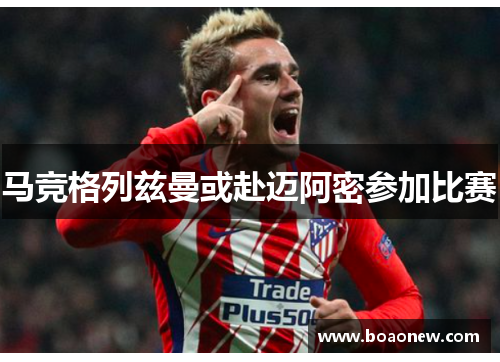 马竞格列兹曼或赴迈阿密参加比赛